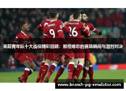 英超青年队十大战役精彩回顾：那些难忘的赛场瞬间与激烈对决