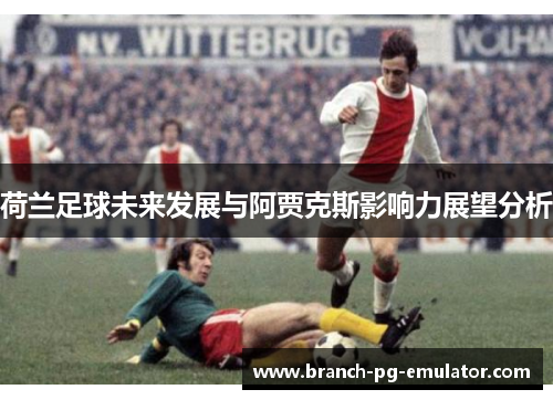 荷兰足球未来发展与阿贾克斯影响力展望分析 荷兰足球未来发展与阿贾克斯影响力展望分析