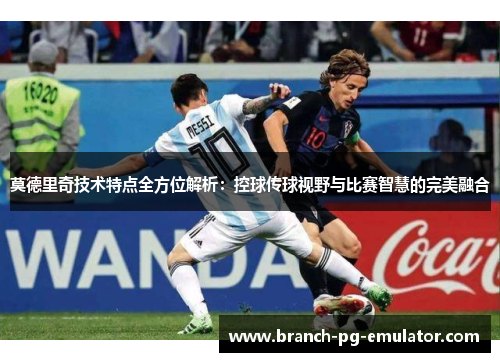 莫德里奇技术特点全方位解析:控球传球视野与比赛智慧的完美融合 莫德里奇技术特点全方位解析:控球传球视野与比赛智慧的完美融合