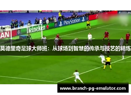 莫德里奇足球大师班:从球场到智慧的传承与技艺的精炼 莫德里奇足球大师班:从球场到智慧的传承与技艺的精炼