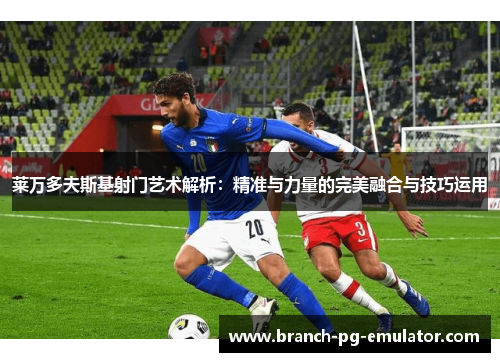莱万多夫斯基射门艺术解析:精准与力量的完美融合与技巧运用 莱万多夫斯基射门艺术解析:精准与力量的完美融合与技巧运用