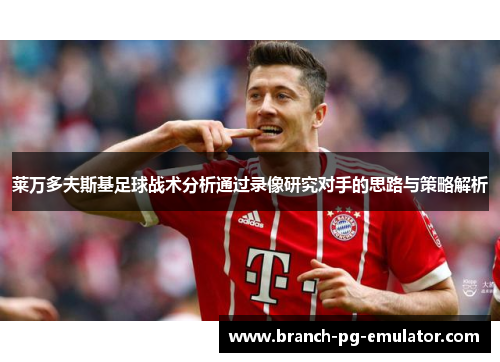 莱万多夫斯基足球战术分析通过录像研究对手的思路与策略解析 莱万多夫斯基足球战术分析通过录像研究对手的思路与策略解析