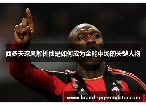 西多夫球风解析他是如何成为全能中场的关键人物