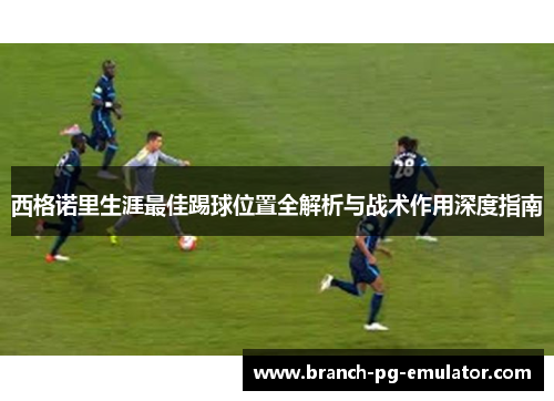 西格诺里生涯最佳踢球位置全解析与战术作用深度指南 西格诺里生涯最佳踢球位置全解析与战术作用深度指南