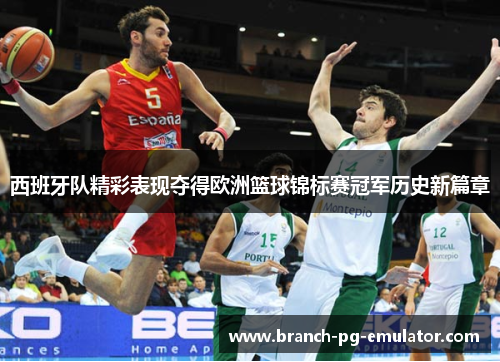 西班牙队精彩表现夺得欧洲篮球锦标赛冠军历史新篇章 西班牙队精彩表现夺得欧洲篮球锦标赛冠军历史新篇章