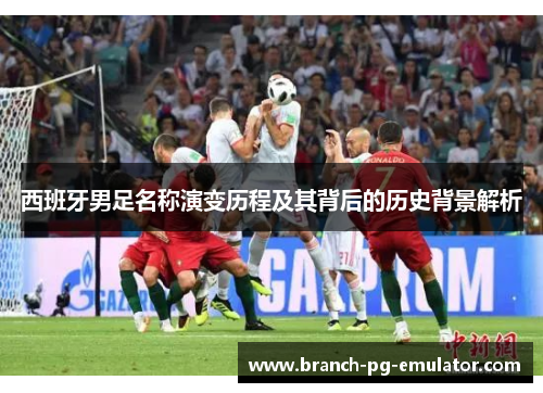 西班牙男足名称演变历程及其背后的历史背景解析 西班牙男足名称演变历程及其背后的历史背景解析