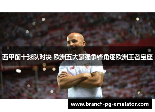 西甲前十球队对决 欧洲五大豪强争锋角逐欧洲王者宝座 西甲前十球队对决 欧洲五大豪强争锋角逐欧洲王者宝座
