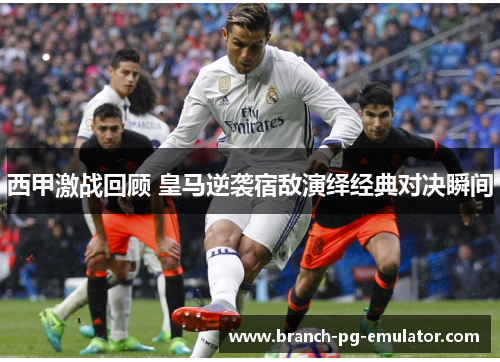 西甲激战回顾 皇马逆袭宿敌演绎经典对决瞬间 西甲激战回顾 皇马逆袭宿敌演绎经典对决瞬间