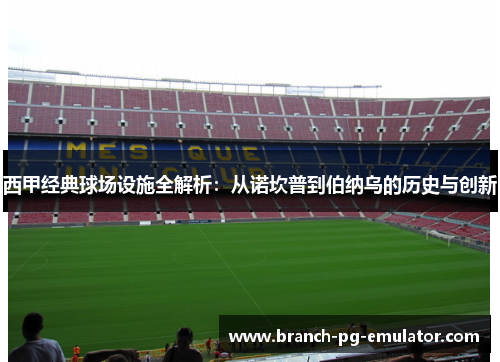 西甲经典球场设施全解析:从诺坎普到伯纳乌的历史与创新 西甲经典球场设施全解析:从诺坎普到伯纳乌的历史与创新