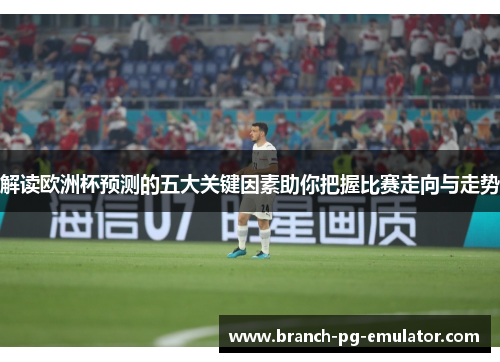 解读欧洲杯预测的五大关键因素助你把握比赛走向与走势 解读欧洲杯预测的五大关键因素助你把握比赛走向与走势