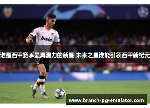 谁是西甲赛季最具潜力的新星 未来之星谁能引领西甲新纪元 谁是西甲赛季最具潜力的新星 未来之星谁能引领西甲新纪元