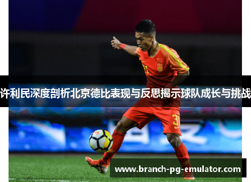 许利民深度剖析北京德比表现与反思揭示球队成长与挑战 许利民深度剖析北京德比表现与反思揭示球队成长与挑战