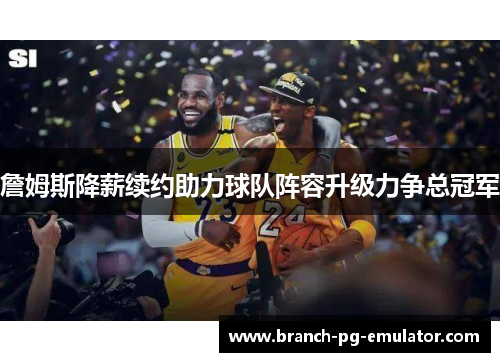 詹姆斯降薪续约助力球队阵容升级力争总冠军 詹姆斯降薪续约助力球队阵容升级力争总冠军