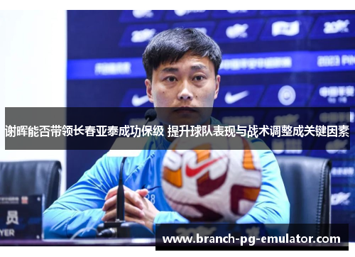 谢晖能否带领长春亚泰成功保级 提升球队表现与战术调整成关键因素 谢晖能否带领长春亚泰成功保级 提升球队表现与战术调整成关键因素