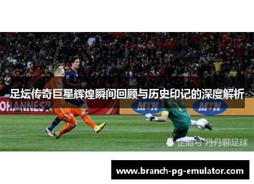 足坛传奇巨星辉煌瞬间回顾与历史印记的深度解析 足坛传奇巨星辉煌瞬间回顾与历史印记的深度解析