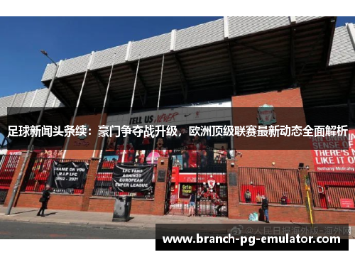 足球新闻头条续：豪门争夺战升级，欧洲顶级联赛最新动态全面解析