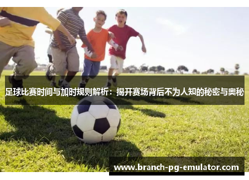 足球比赛时间与加时规则解析:揭开赛场背后不为人知的秘密与奥秘 足球比赛时间与加时规则解析:揭开赛场背后不为人知的秘密与奥秘