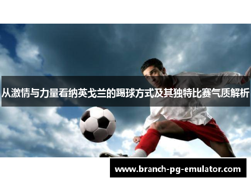 从激情与力量看纳英戈兰的踢球方式及其独特比赛气质解析 从激情与力量看纳英戈兰的踢球方式及其独特比赛气质解析