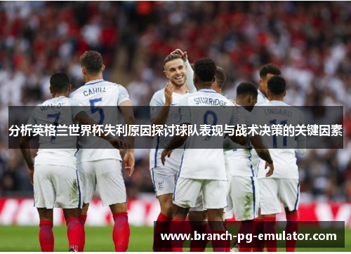 分析英格兰世界杯失利原因探讨球队表现与战术决策的关键因素 分析英格兰世界杯失利原因探讨球队表现与战术决策的关键因素