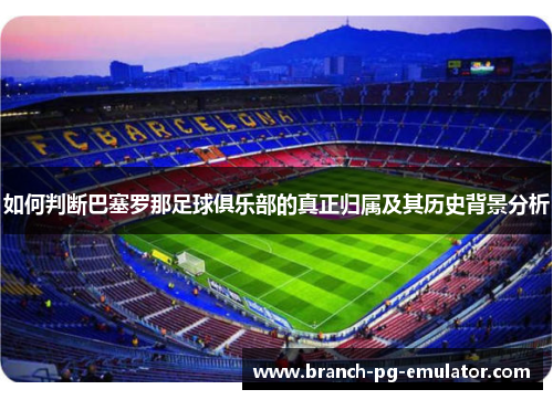 如何判断巴塞罗那足球俱乐部的真正归属及其历史背景分析