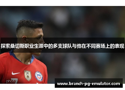 探索桑切斯职业生涯中的多支球队与他在不同赛场上的表现