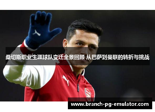桑切斯职业生涯球队变迁全景回顾 从巴萨到曼联的转折与挑战 桑切斯职业生涯球队变迁全景回顾 从巴萨到曼联的转折与挑战
