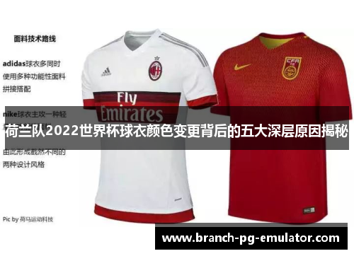 荷兰队2022世界杯球衣颜色变更背后的五大深层原因揭秘 荷兰队2022世界杯球衣颜色变更背后的五大深层原因揭秘
