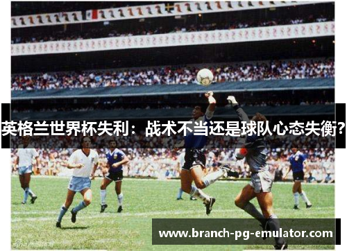 英格兰世界杯失利:战术不当还是球队心态失衡? 英格兰世界杯失利:战术不当还是球队心态失衡?