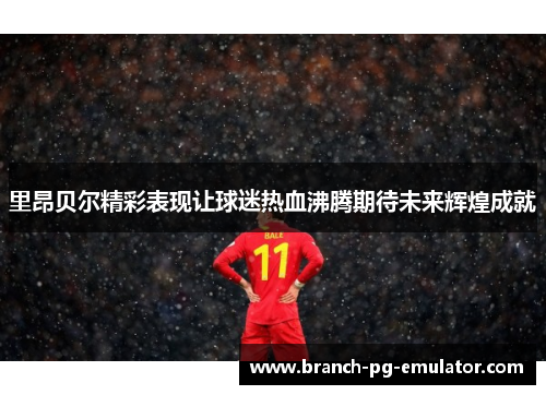 里昂贝尔精彩表现让球迷热血沸腾期待未来辉煌成就 里昂贝尔精彩表现让球迷热血沸腾期待未来辉煌成就