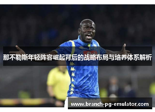 那不勒斯年轻阵容崛起背后的战略布局与培养体系解析 那不勒斯年轻阵容崛起背后的战略布局与培养体系解析