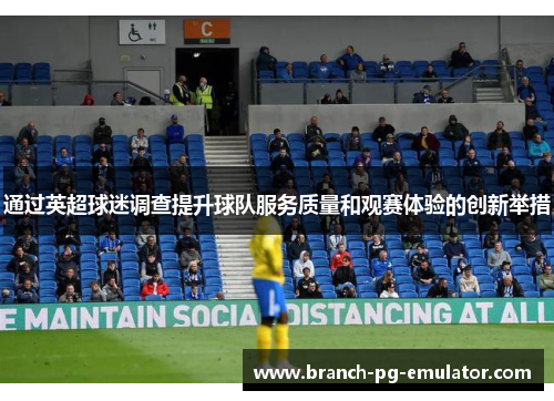 通过英超球迷调查提升球队服务质量和观赛体验的创新举措 通过英超球迷调查提升球队服务质量和观赛体验的创新举措