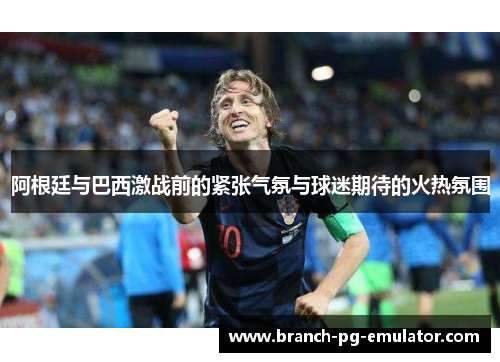 阿根廷与巴西激战前的紧张气氛与球迷期待的火热氛围