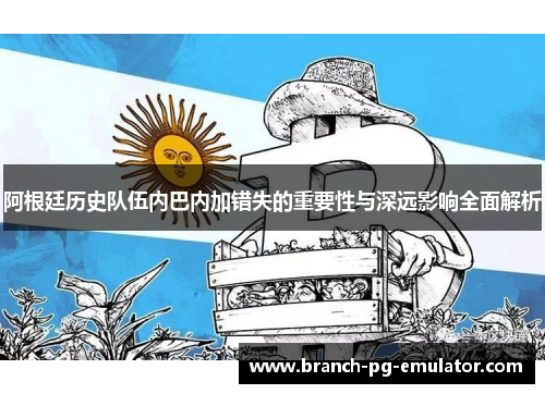 阿根廷历史队伍内巴内加错失的重要性与深远影响全面解析