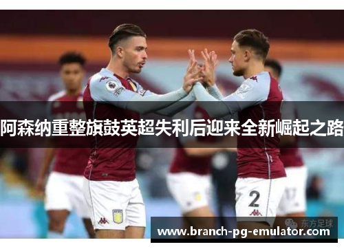 阿森纳重整旗鼓英超失利后迎来全新崛起之路 阿森纳重整旗鼓英超失利后迎来全新崛起之路