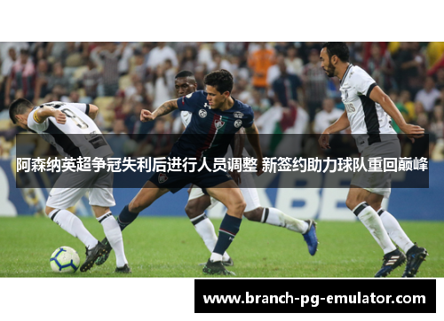 阿森纳英超争冠失利后进行人员调整 新签约助力球队重回巅峰 阿森纳英超争冠失利后进行人员调整 新签约助力球队重回巅峰