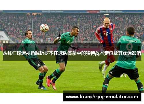 从拜仁球迷视角解析罗本在球队体系中的独特战术定位及其深远影响 从拜仁球迷视角解析罗本在球队体系中的独特战术定位及其深远影响