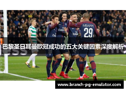 巴黎圣日耳曼欧冠成功的五大关键因素深度解析