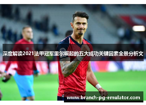 深度解读2021法甲冠军里尔崛起的五大成功关键因素全景分析文