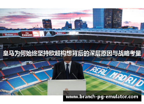 皇马为何始终坚持欧超构想背后的深层原因与战略考量 皇马为何始终坚持欧超构想背后的深层原因与战略考量