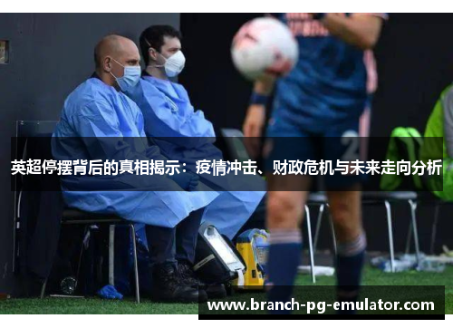 英超停摆背后的真相揭示:疫情冲击、财政危机与未来走向分析 英超停摆背后的真相揭示:疫情冲击、财政危机与未来走向分析