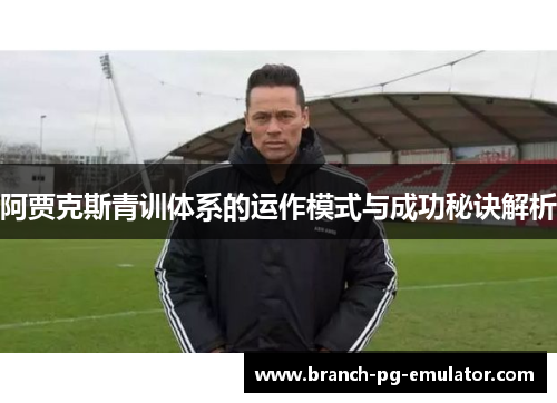阿贾克斯青训体系的运作模式与成功秘诀解析 阿贾克斯青训体系的运作模式与成功秘诀解析