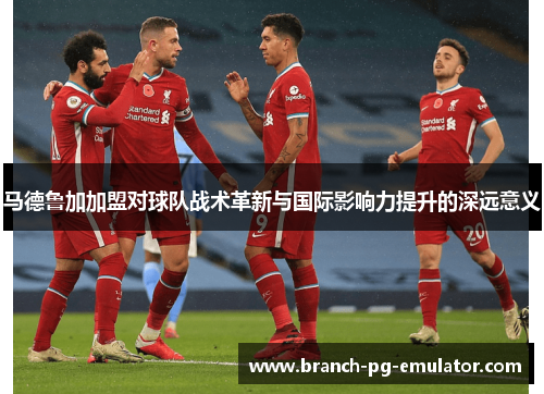 马德鲁加加盟对球队战术革新与国际影响力提升的深远意义