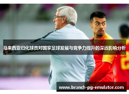 马来西亚归化球员对国家足球发展与竞争力提升的深远影响分析