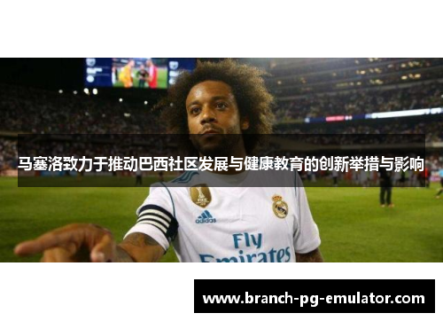 马塞洛致力于推动巴西社区发展与健康教育的创新举措与影响
