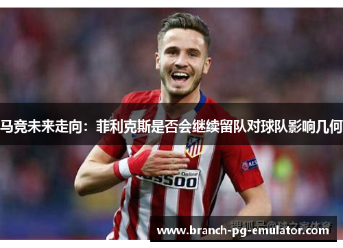 马竞未来走向：菲利克斯是否会继续留队对球队影响几何