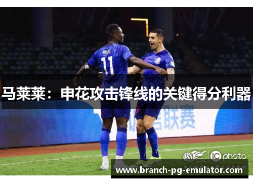 马莱莱：申花攻击锋线的关键得分利器