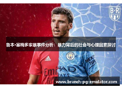 鲁本·塞梅多家暴事件分析:暴力背后的社会与心理因素探讨 鲁本·塞梅多家暴事件分析:暴力背后的社会与心理因素探讨