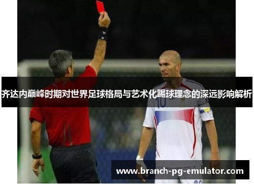 齐达内巅峰时期对世界足球格局与艺术化踢球理念的深远影响解析 齐达内巅峰时期对世界足球格局与艺术化踢球理念的深远影响解析