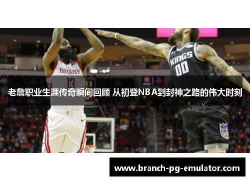 老詹职业生涯传奇瞬间回顾 从初登NBA到封神之路的伟大时刻