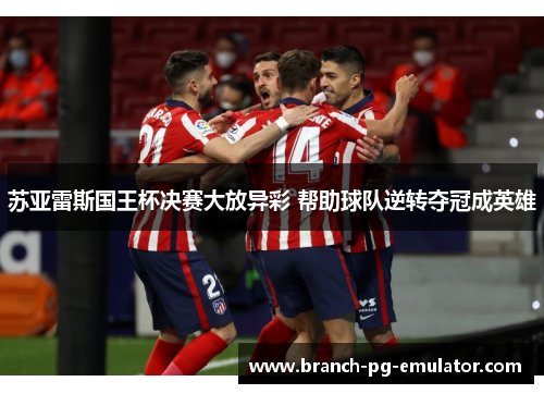 苏亚雷斯国王杯决赛大放异彩 帮助球队逆转夺冠成英雄 苏亚雷斯国王杯决赛大放异彩 帮助球队逆转夺冠成英雄